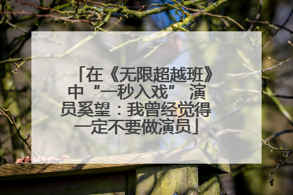 在《无限超越班》中“一秒入戏” 演员奚望：我曾经觉得一定不要做演员