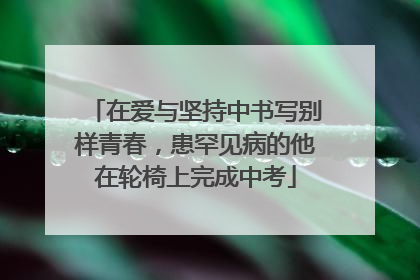 在爱与坚持中书写别样青春，患罕见病的他在轮椅上完成中考