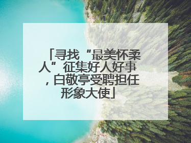 寻找“最美怀柔人”征集好人好事，白敬亭受聘担任形象大使