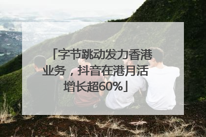 字节跳动发力香港业务，抖音在港月活增长超60%