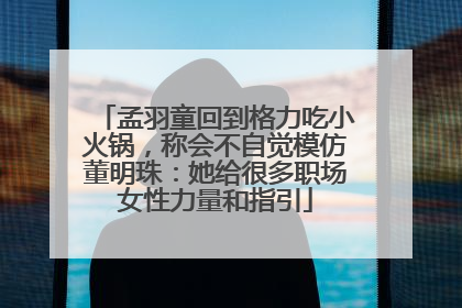 孟羽童回到格力吃小火锅，称会不自觉模仿董明珠：她给很多职场女性力量和指引