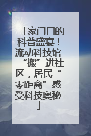 家门口的科普盛宴！流动科技馆“搬”进社区，居民“零距离”感受科技奥秘