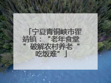 宁夏青铜峡市瞿靖镇：“老年食堂”破解农村养老“吃饭难”