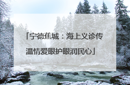 宁德蕉城：海上义诊传温情爱眼护眼润民心