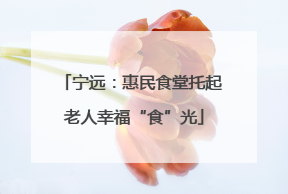 宁远：惠民食堂托起老人幸福“食”光