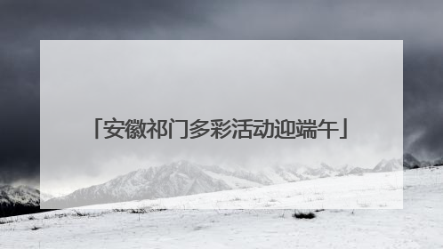 安徽祁门多彩活动迎端午