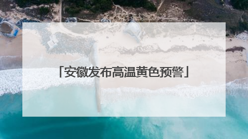 安徽发布高温黄色预警