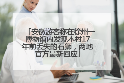 安徽游客称在徐州一博物馆内发现本村17年前丢失的石狮，两地官方最新回应