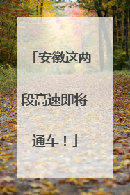安徽这两段高速即将通车！