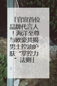 官宣首位品牌代言人！海洋至尊与欧豪共揭男士控油护肤“掌控力”法则