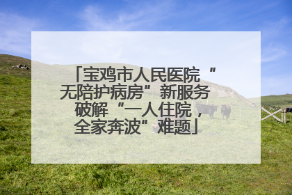 宝鸡市人民医院“无陪护病房”新服务 破解“一人住院，全家奔波”难题