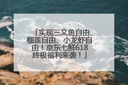 实现三文鱼自由、榴莲自由、小龙虾自由！京东七鲜618终极福利来袭！