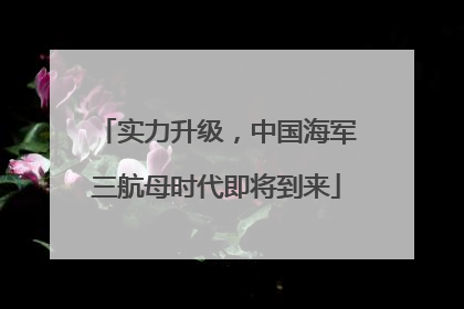 实力升级，中国海军三航母时代即将到来