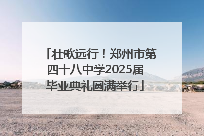 壮歌远行！郑州市第四十八中学2025届毕业典礼圆满举行