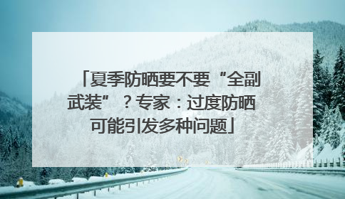 夏季防晒要不要“全副武装”？专家：过度防晒可能引发多种问题