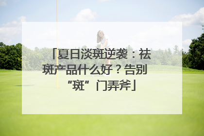 夏日淡斑逆袭：祛斑产品什么好？告别“斑”门弄斧