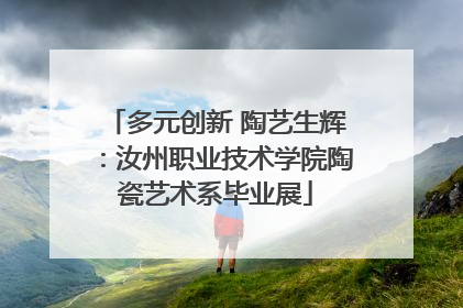 多元创新 陶艺生辉：汝州职业技术学院陶瓷艺术系毕业展