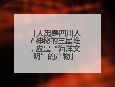 大禹是四川人？神秘的三星堆，应是“海洋文明”的产物