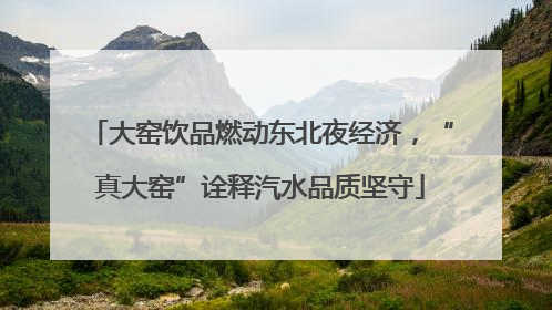 大窑饮品燃动东北夜经济，“真大窑”诠释汽水品质坚守