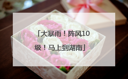 大暴雨！阵风10级！马上到湖南