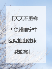 天天不重样！徐州睢宁中医院推出健康减脂餐