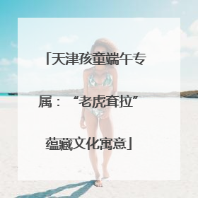 天津孩童端午专属：“老虎耷拉”蕴藏文化寓意