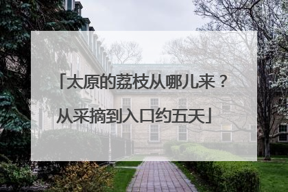 太原的荔枝从哪儿来？从采摘到入口约五天