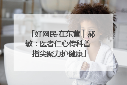 好网民·在东营｜郝敏：医者仁心传科普 指尖聚力护健康