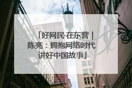 好网民·在东营｜陈亮：拥抱网络时代 讲好中国故事