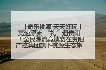 奇乐桃源·天天好玩丨竞速漂流 “礼”遇贵阳！全民漂流竞速赛在贵阳产控集团旗下桃源生态旅游度假区举行