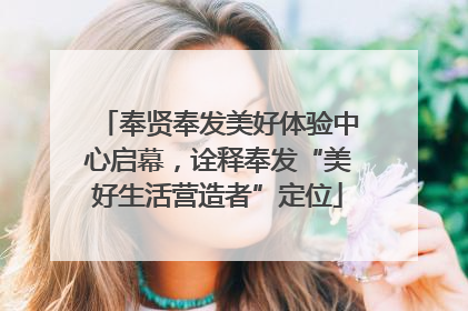 奉贤奉发美好体验中心启幕，诠释奉发“美好生活营造者”定位
