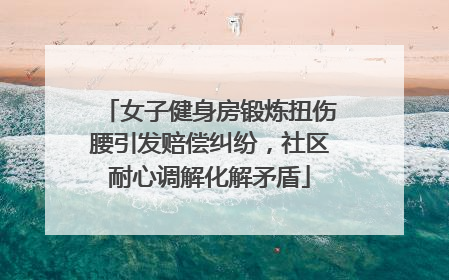 女子健身房锻炼扭伤腰引发赔偿纠纷，社区耐心调解化解矛盾