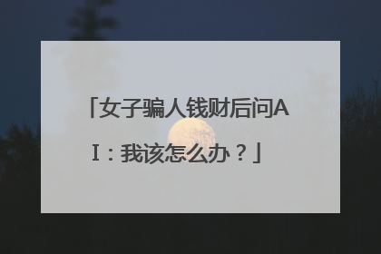 女子骗人钱财后问AI：我该怎么办？