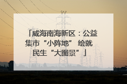 威海南海新区：公益集市“小阵地” 绘就民生“大图景”