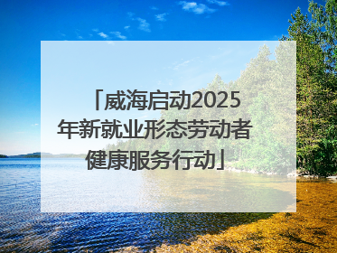 威海启动2025年新就业形态劳动者健康服务行动
