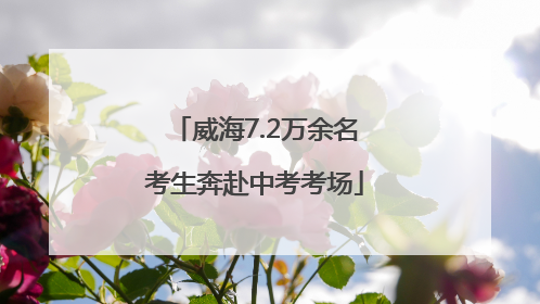 威海7.2万余名考生奔赴中考考场