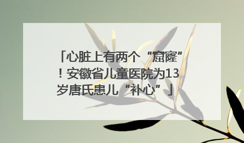 心脏上有两个“窟窿”！安徽省儿童医院为13岁唐氏患儿“补心”