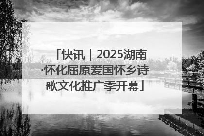 快讯｜2025湖南·怀化屈原爱国怀乡诗歌文化推广季开幕