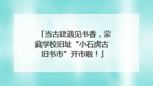 当古建遇见书香，蒙藏学校旧址“小石虎古旧书市”开市啦！