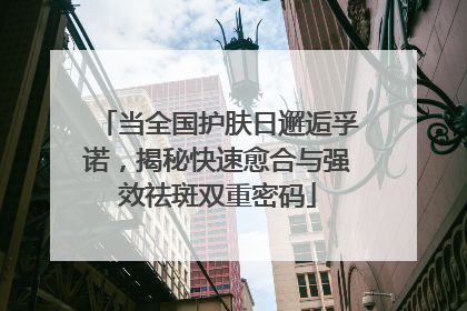 当全国护肤日邂逅孚诺，揭秘快速愈合与强效祛斑双重密码