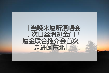 当晚来厦听演唱会，次日丝滑逛金门！厦金联合推介会首次走进闽东北