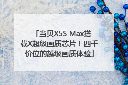 当贝X5S Max搭载X超级画质芯片！四千价位的越级画质体验