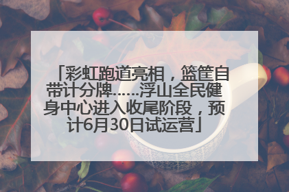 彩虹跑道亮相，篮筐自带计分牌……浮山全民健身中心进入收尾阶段，预计6月30日试运营