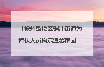 徐州鼓楼区铜沛街道为特扶人员构筑温馨家园
