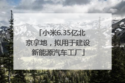 小米6.35亿北京拿地，拟用于建设新能源汽车工厂