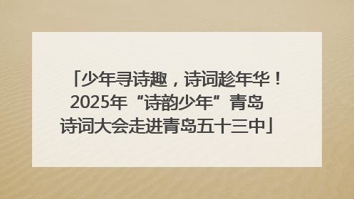 少年寻诗趣，诗词趁年华！2025年“诗韵少年”青岛诗词大会走进青岛五十三中