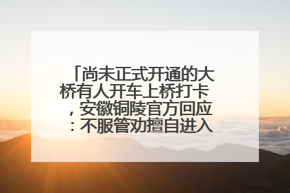 尚未正式开通的大桥有人开车上桥打卡，安徽铜陵官方回应：不服管劝擅自进入，已采取措施