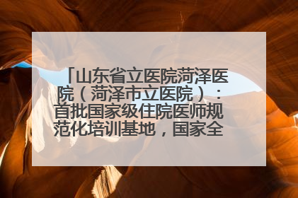 山东省立医院菏泽医院（菏泽市立医院）：首批国家级住院医师规范化培训基地，国家全科医生转岗培训基地