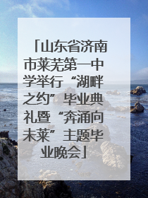 山东省济南市莱芜第一中学举行“湖畔之约”毕业典礼暨“奔涌向未莱”主题毕业晚会