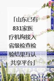 山东已有831家医疗机构接入省级检查检验结果互认共享平台